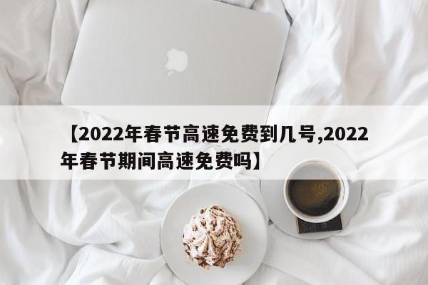 【春节高速免费通行时间2022/春节高速免费时间2021最新】-第1张图片